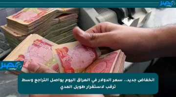 انخفاض جديد.. سعر الدولار في العراق اليوم يواصل التراجع وسط ترقب لاستقرار طويل المدى